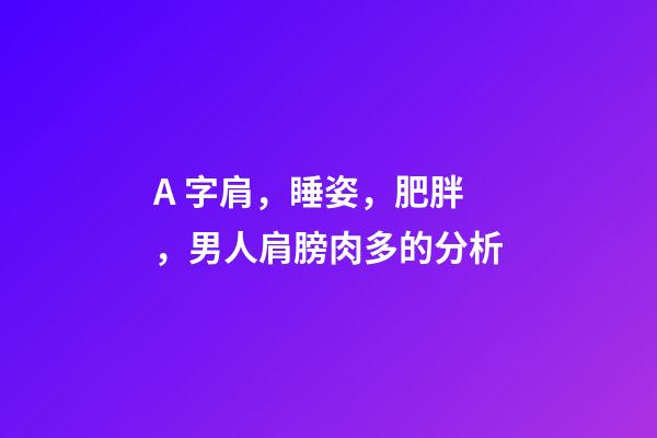 A 字肩，睡姿，肥胖，男人肩膀肉多的分析